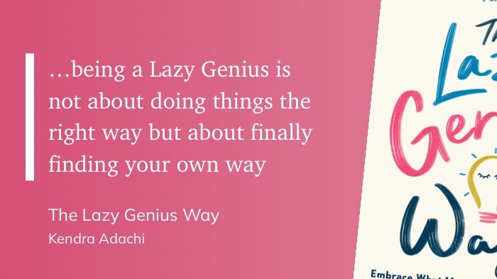 Being a lazy genius is not about doing things the right way but about finally finding your own way -The Lazy Genius Way Kendra Adachi